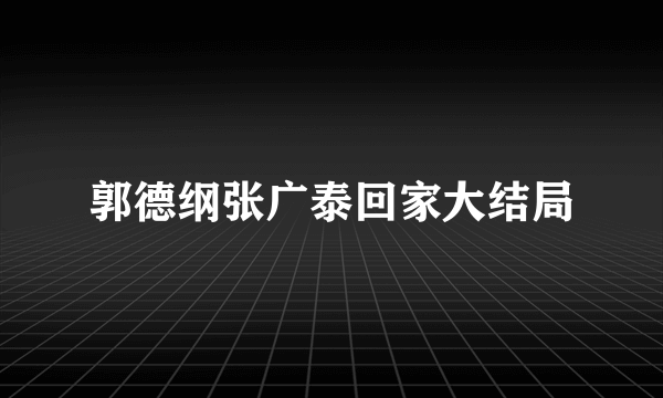 郭德纲张广泰回家大结局