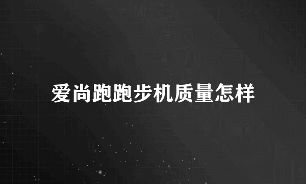 爱尚跑跑步机质量怎样