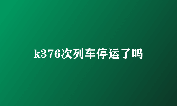 k376次列车停运了吗