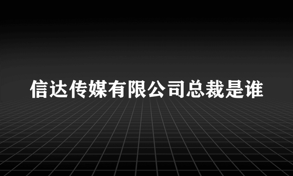 信达传媒有限公司总裁是谁