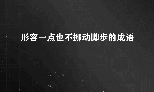 形容一点也不挪动脚步的成语