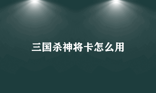 三国杀神将卡怎么用