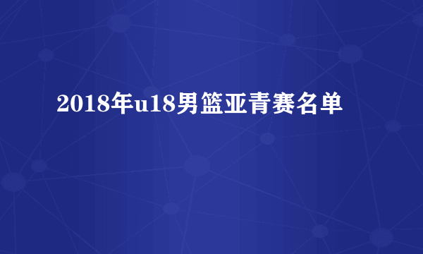 2018年u18男篮亚青赛名单