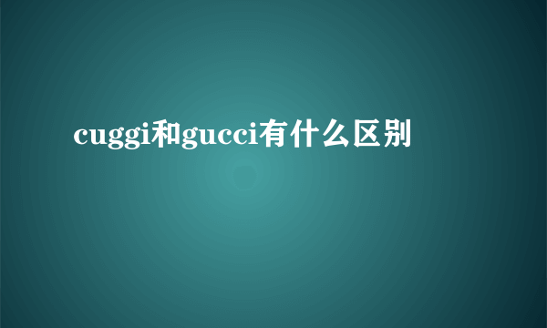 cuggi和gucci有什么区别