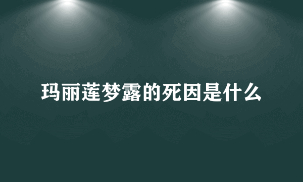 玛丽莲梦露的死因是什么