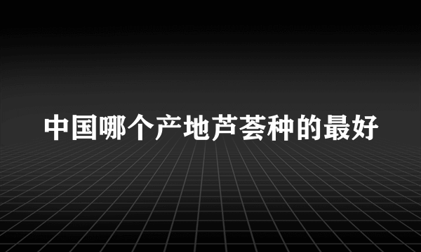 中国哪个产地芦荟种的最好