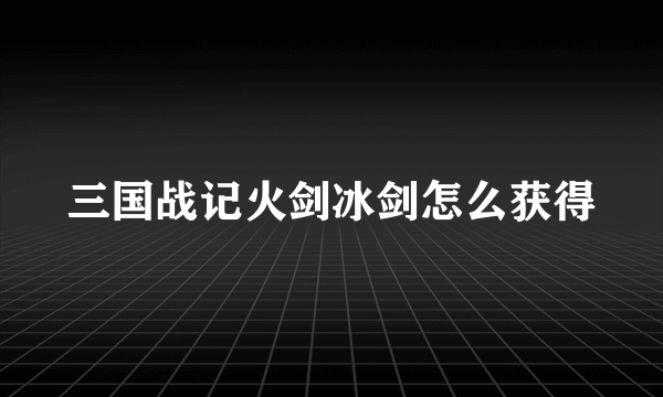 三国战记火剑冰剑怎么获得