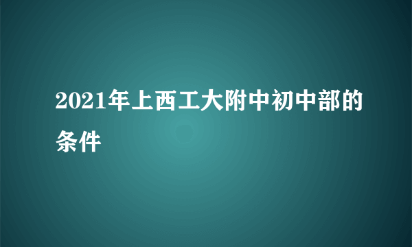 2021年上西工大附中初中部的条件