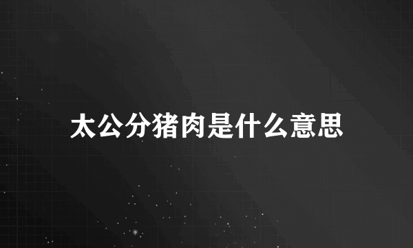 太公分猪肉是什么意思