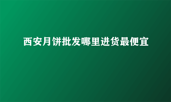 西安月饼批发哪里进货最便宜