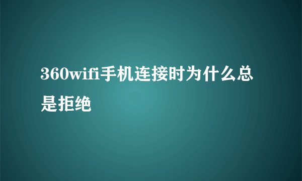 360wifi手机连接时为什么总是拒绝