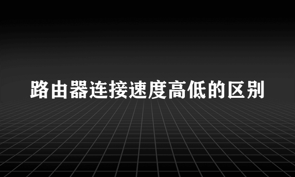 路由器连接速度高低的区别