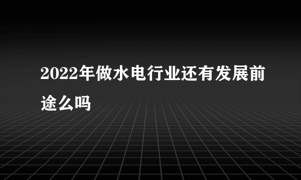 2022年做水电行业还有发展前途么吗