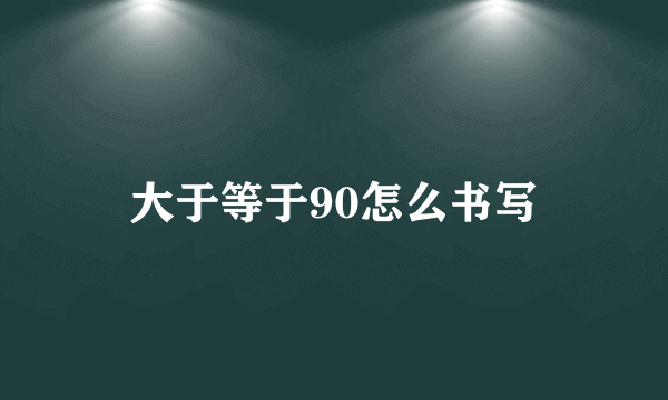 大于等于90怎么书写