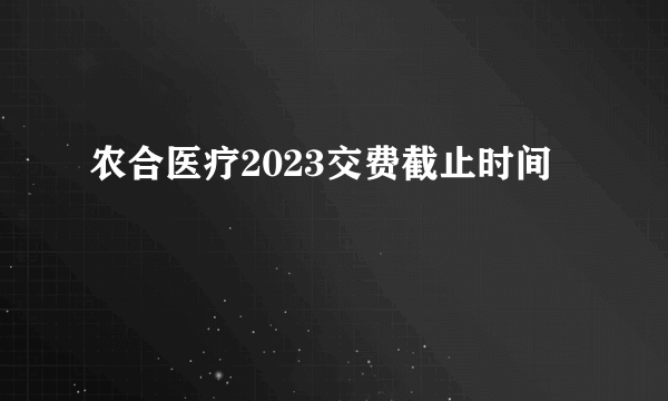 农合医疗2023交费截止时间