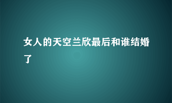 女人的天空兰欣最后和谁结婚了