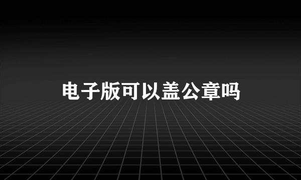 电子版可以盖公章吗