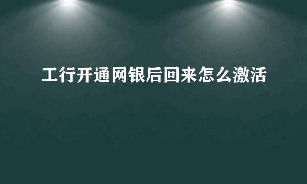 工行开通网银后回来怎么激活