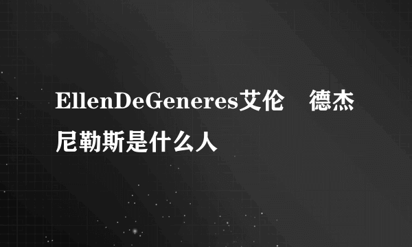 EllenDeGeneres艾伦•德杰尼勒斯是什么人