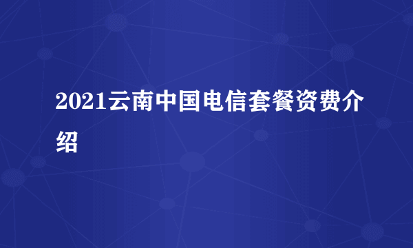 2021云南中国电信套餐资费介绍