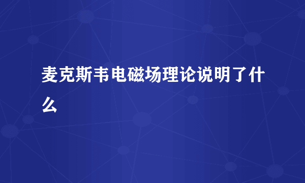 麦克斯韦电磁场理论说明了什么