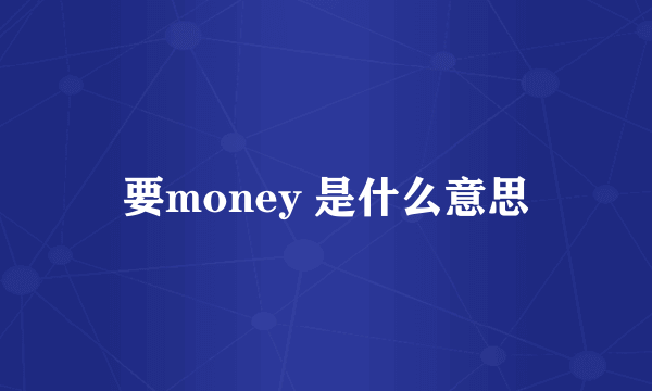 要money 是什么意思