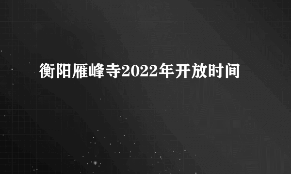 衡阳雁峰寺2022年开放时间