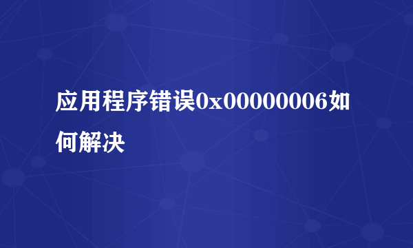 应用程序错误0x00000006如何解决