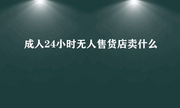 成人24小时无人售货店卖什么