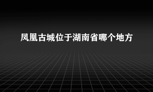 凤凰古城位于湖南省哪个地方