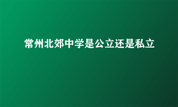 常州北郊中学是公立还是私立