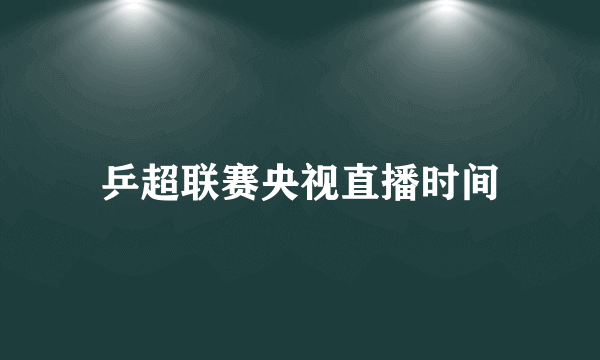 乒超联赛央视直播时间