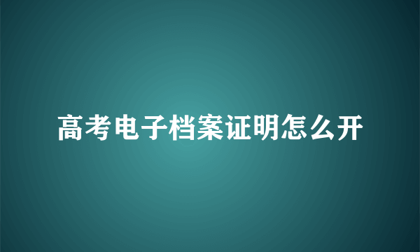 高考电子档案证明怎么开