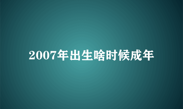 2007年出生啥时候成年