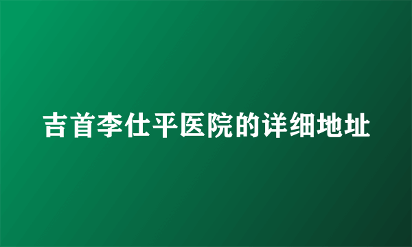 吉首李仕平医院的详细地址