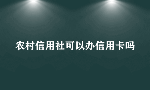 农村信用社可以办信用卡吗