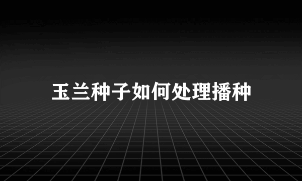 玉兰种子如何处理播种