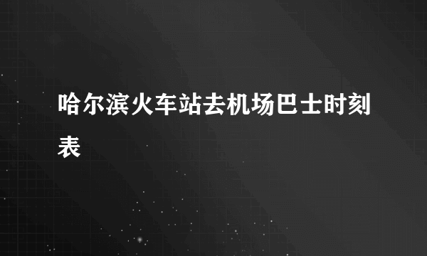 哈尔滨火车站去机场巴士时刻表