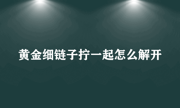 黄金细链子拧一起怎么解开