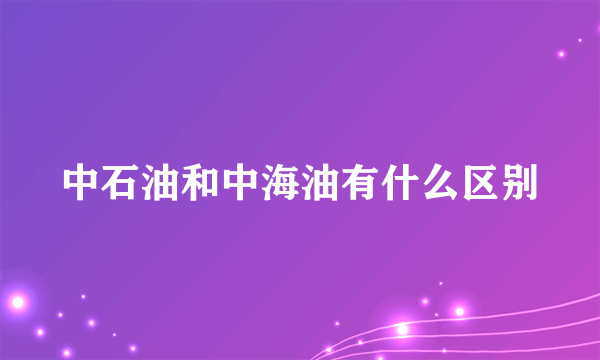 中石油和中海油有什么区别