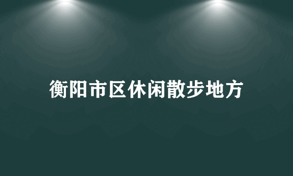 衡阳市区休闲散步地方