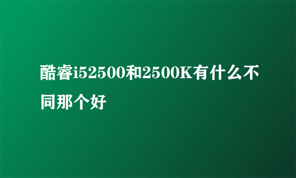 酷睿i52500和2500K有什么不同那个好