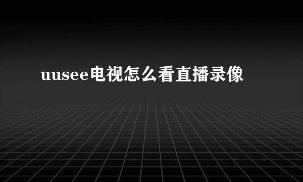 uusee电视怎么看直播录像