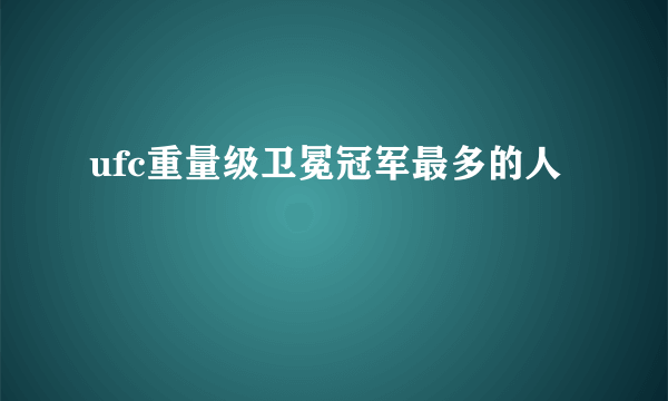 ufc重量级卫冕冠军最多的人