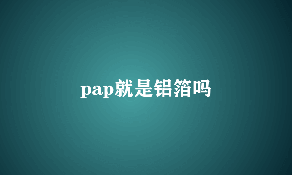 pap就是铝箔吗