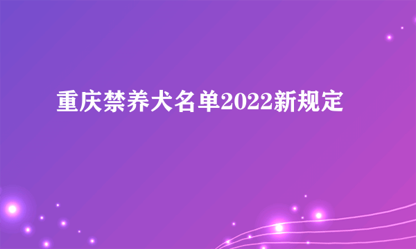 重庆禁养犬名单2022新规定