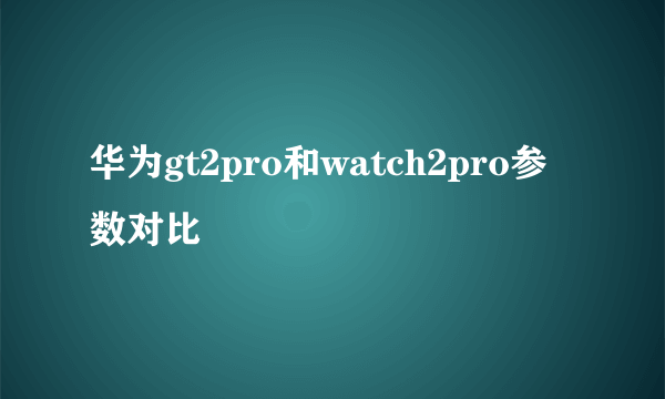 华为gt2pro和watch2pro参数对比