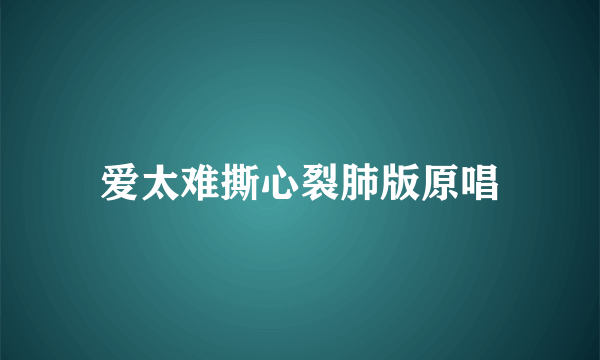 爱太难撕心裂肺版原唱