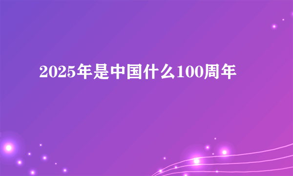 2025年是中国什么100周年