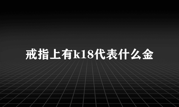 戒指上有k18代表什么金